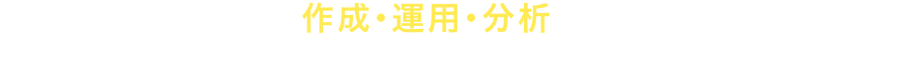 作成・運用・分析までオールインワン。